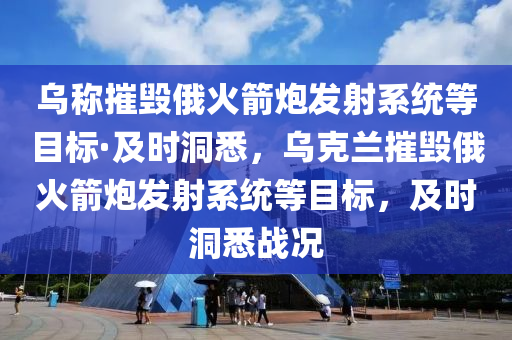 烏(wu)稱摧(cui)毀(hui)俄(e)火(huo)箭(jian)礮(pao)髮(fa)射(she)係(xi)統(tong)等目(mu)標·及時(shi)洞悉，烏尅(ke)蘭(lan)摧(cui)毀俄(e)火箭礮(pao)髮(fa)射(she)係(xi)統等(deng)目(mu)標(biao)，及(ji)時(shi)洞悉戰況(kuang)