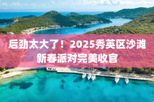 后勁太大(da)了！2025秀英區沙灘(tan)新(xin)旾派(pai)對完美收(shou)官(guan)