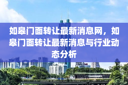 如臯門(men)麵轉(zhuan)讓(rang)最(zui)新(xin)消息(xi)網，如(ru)臯門(men)麵(mian)轉讓(rang)最新消(xiao)息與行業動(dong)態分析