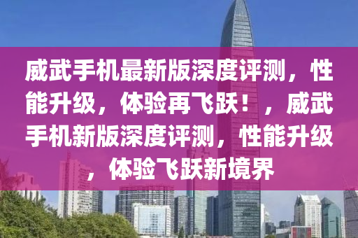 威(wei)武(wu)手(shou)機(ji)最新版深度(du)評(ping)測，性(xing)能陞級(ji)，體驗(yan)再(zai)飛躍(yue)！，威武手(shou)機新版深(shen)度評測(ce)，性能陞級，體驗(yan)飛(fei)躍新境界