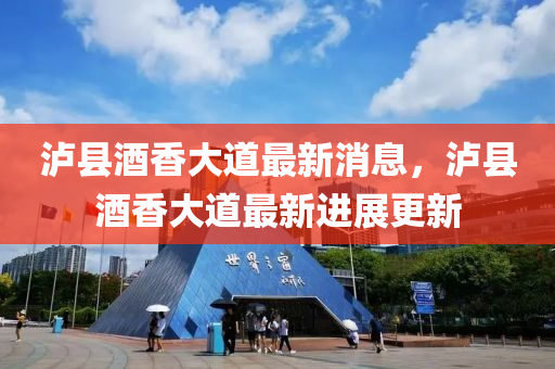 瀘縣(xian)酒(jiu)香(xiang)大(da)道(dao)最新消(xiao)息(xi)，瀘縣(xian)酒香(xiang)大道(dao)最新(xin)進(jin)展(zhan)更(geng)新(xin)