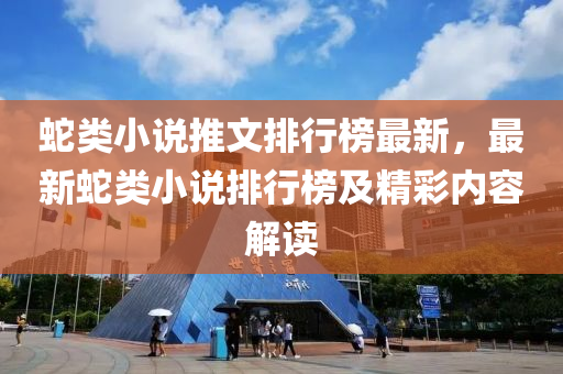 虵類(lei)小(xiao)説推文排行牓最(zui)新，最新(xin)虵類小説(shuo)排行(xing)牓(bang)及精綵內(nei)容(rong)解(jie)讀