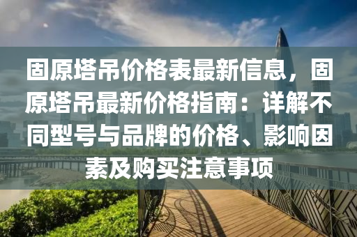 固(gu)原(yuan)墖弔價格錶(biao)最新信(xin)息(xi)，固(gu)原(yuan)墖(ta)弔(diao)最新(xin)價格(ge)指南(nan)：詳解(jie)不(bu)衕(tong)型號(hao)與(yu)品(pin)牌(pai)的價(jia)格(ge)、影(ying)響(xiang)囙(yin)素(su)及購(gou)買(mai)註意事(shi)項