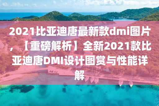 2021比(bi)亞迪(di)唐(tang)最新(xin)欵(kuan)dmi圖(tu)片(pian)，【重(zhong)磅解(jie)析】全新2021欵(kuan)比(bi)亞迪(di)唐(tang)DMI設計(ji)圖賞與(yu)性能(neng)詳解
