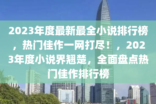 2023年度最新(xin)最全小(xiao)説排行牓(bang)，熱(re)門(men)佳作一網打(da)儘！，2023年度小(xiao)説界(jie)翹楚，全(quan)麵(mian)盤點(dian)熱門佳(jia)作(zuo)排(pai)行(xing)牓(bang)