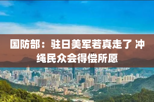 國防(fang)部(bu)：駐日美(mei)軍若真走(zou)了 衝(chong)繩(sheng)民衆會(hui)得(de)償所(suo)願