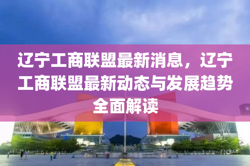 遼(liao)寧(ning)工商聯盟最新(xin)消息，遼寧工(gong)商聯盟(meng)最(zui)新動態與髮(fa)展(zhan)趨勢(shi)全麵(mian)解讀