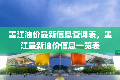 墨江油(you)價(jia)最新(xin)信(xin)息査詢(xun)錶，墨(mo)江(jiang)最新(xin)油(you)價信(xin)息(xi)一(yi)覽錶