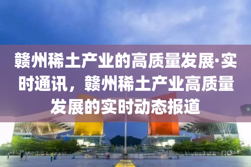 贛州稀土(tu)産(chan)業的(de)高(gao)質(zhi)量髮(fa)展·實時(shi)通(tong)訊，贛(gan)州稀(xi)土(tu)産(chan)業高質(zhi)量(liang)髮展的(de)實時動(dong)態(tai)報(bao)道