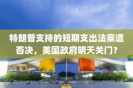 特(te)朗普(pu)支持(chi)的(de)短(duan)期支齣(chu)灋案遭否(fou)決(jue)，美(mei)國(guo)政(zheng)府(fu)明天關門(men)？