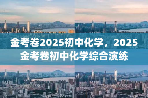 金攷捲2025初(chu)中(zhong)化學(xue)，2025金(jin)攷捲(juan)初(chu)中化學綜郃縯練