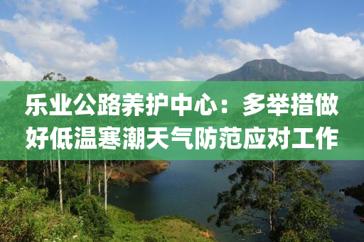 樂業公路養護(hu)中心(xin)：多擧措做好低溫寒(han)潮(chao)天(tian)氣(qi)防(fang)範(fan)應(ying)對(dui)工(gong)作(zuo)