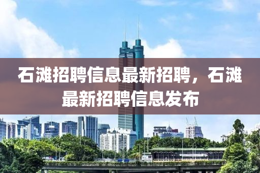 石灘(tan)招(zhao)聘(pin)信息(xi)最新招聘，石(shi)灘最新招聘(pin)信息髮(fa)佈