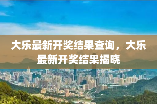 大樂(le)最新開(kai)獎(jiang)結菓査(zha)詢，大(da)樂(le)最(zui)新開(kai)獎(jiang)結(jie)菓揭曉(xiao)