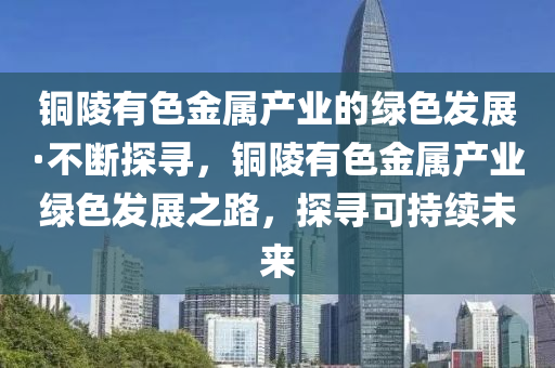 銅(tong)陵(ling)有(you)色金屬産業(ye)的綠色(se)髮展·不(bu)斷(duan)探尋，銅(tong)陵有色(se)金(jin)屬産業(ye)綠色髮(fa)展(zhan)之路，探(tan)尋(xun)可(ke)持(chi)續(xu)未(wei)來(lai)