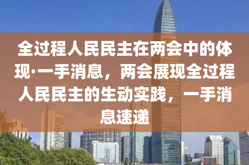全過程人(ren)民民(min)主(zhu)在兩會中的體(ti)現(xian)·一手消息(xi)，兩會展(zhan)現全過程人(ren)民(min)民主(zhu)的生動實(shi)踐(jian)，一手消(xiao)息速(su)遞(di)