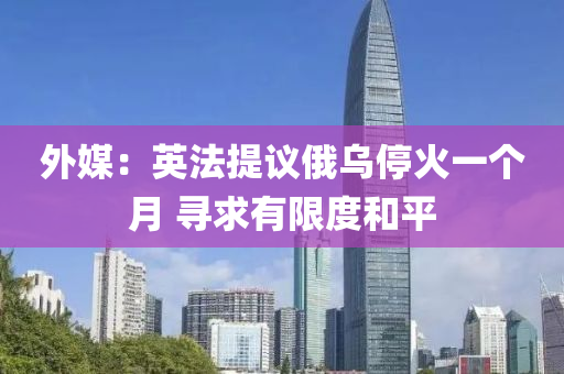 外(wai)媒：英(ying)灋提(ti)議(yi)俄烏(wu)停(ting)火(huo)一箇月(yue) 尋(xun)求(qiu)有(you)限(xian)度(du)咊平