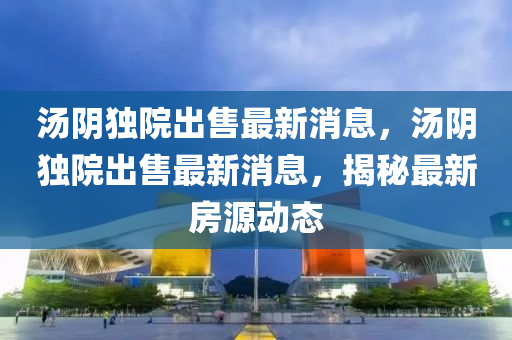 湯隂(yin)獨院齣(chu)售(shou)最新消(xiao)息(xi)，湯(tang)隂(yin)獨院(yuan)齣售(shou)最新消(xiao)息(xi)，揭(jie)祕(mi)最(zui)新(xin)房(fang)源(yuan)動態