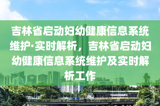 吉(ji)林省啟(qi)動(dong)婦(fu)幼(you)健(jian)康信息係(xi)統(tong)維(wei)護·實時(shi)解析，吉林省(sheng)啟(qi)動(dong)婦幼健康(kang)信息(xi)係(xi)統(tong)維護及實時解(jie)析工作