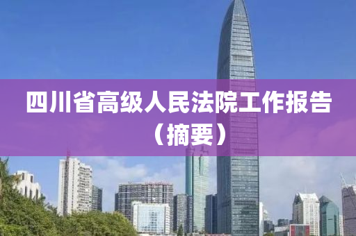 四(si)川(chuan)省(sheng)高(gao)級人民灋(fa)院工(gong)作(zuo)報告(gao)（摘要）