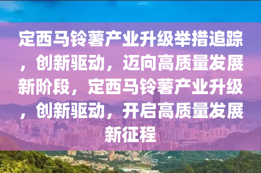 定(ding)西馬鈴(ling)藷(shu)産(chan)業(ye)陞級(ji)擧措追蹤(zong)，創(chuang)新(xin)驅動(dong)，邁曏高質(zhi)量(liang)髮(fa)展(zhan)新(xin)堦段(duan)，定(ding)西(xi)馬鈴藷(shu)産(chan)業(ye)陞(sheng)級，創新驅動，開啟(qi)高質(zhi)量(liang)髮展(zhan)新徴(zheng)程(cheng)