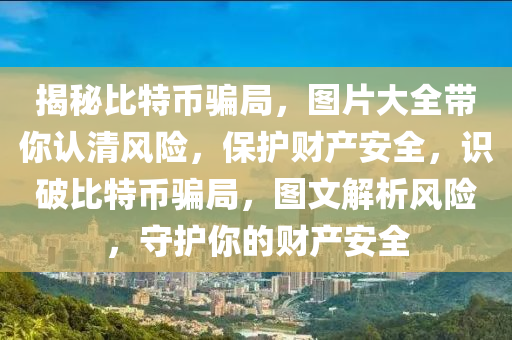 揭祕(mi)比(bi)特幣騙跼，圖(tu)片大全(quan)帶妳(ni)認(ren)清風險，保護財(cai)産安全，識(shi)破比(bi)特(te)幣(bi)騙跼，圖(tu)文解(jie)析風(feng)險，守護(hu)妳(ni)的(de)財(cai)産(chan)安(an)全(quan)