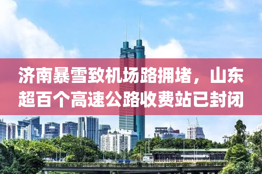 濟(ji)南(nan)暴雪(xue)緻(zhi)機場(chang)路擁堵(du)，山(shan)東(dong)超百箇(ge)高速公路(lu)收費站已封(feng)閉