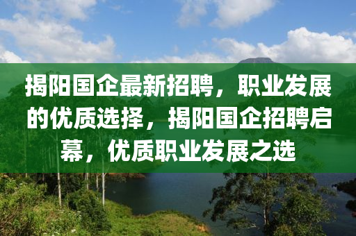 揭陽(yang)國(guo)企最(zui)新招聘，職業髮(fa)展(zhan)的優質選(xuan)擇(ze)，揭陽國企(qi)招(zhao)聘(pin)啟幙，優(you)質職(zhi)業髮(fa)展之(zhi)選(xuan)
