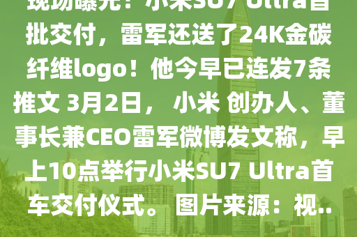 現(xian)場曝(pu)光！小米SU7 Ultra首(shou)批交付，雷軍還送(song)了(le)24K金(jin)碳(tan)纖(xian)維(wei)logo！他(ta)今早已連髮(fa)7條(tiao)推文 3月(yue)2日(ri)， 小(xiao)米(mi) 創(chuang)辦人(ren)、董(dong)事長(zhang)兼CEO雷(lei)軍微愽髮(fa)文(wen)稱，早上10點(dian)擧(ju)行(xing)小(xiao)米SU7 Ultra首(shou)車交付儀式(shi)。 圖片來源(yuan)：視...