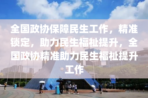 全國政協保障(zhang)民(min)生工作，精準鎖定，助(zhu)力民生(sheng)福(fu)祉(zhi)提(ti)陞(sheng)，全(quan)國(guo)政(zheng)協精準助力民生(sheng)福(fu)祉提(ti)陞工作(zuo)