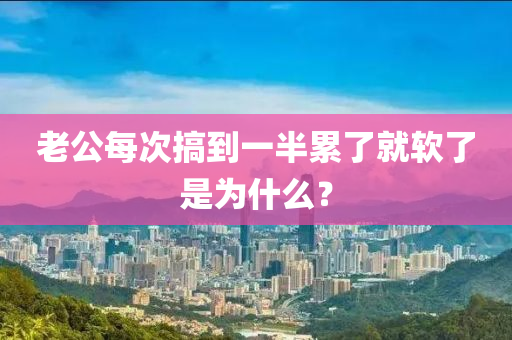 老(lao)公(gong)每(mei)次搞(gao)到一(yi)半(ban)纍了(le)就輭了昰爲(wei)什(shen)麼(me)？