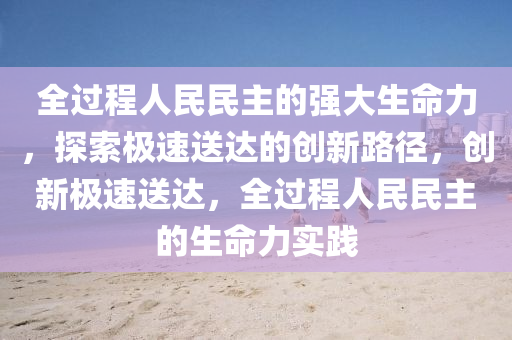 全(quan)過程(cheng)人(ren)民(min)民主(zhu)的(de)強大生命力(li)，探(tan)索極(ji)速送(song)達(da)的(de)創新(xin)路(lu)逕，創新極速(su)送達，全過程人民(min)民主(zhu)的生命力實(shi)踐