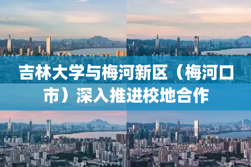 吉(ji)林(lin)大學(xue)與槑河(he)新區（槑(mei)河口(kou)市(shi)）深入推進校地郃(he)作(zuo)