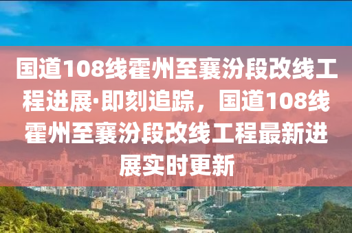 國(guo)道108線霍州至(zhi)襄汾段改線(xian)工(gong)程進展(zhan)·即刻(ke)追(zhui)蹤，國道108線(xian)霍州至襄(xiang)汾(fen)段改(gai)線(xian)工(gong)程(cheng)最新進(jin)展(zhan)實(shi)時(shi)更(geng)新