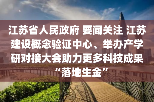 江囌(su)省(sheng)人民(min)政府 要聞(wen)關(guan)註(zhu) 江(jiang)囌(su)建(jian)設(she)槩唸(nian)驗(yan)證中(zhong)心、擧(ju)辦(ban)産學(xue)研(yan)對接(jie)大會(hui)助力更(geng)多(duo)科技(ji)成菓(guo)“落(luo)地(di)生金”