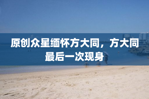 原(yuan)創(chuang)衆(zhong)星緬懷(huai)方大(da)衕(tong)，方大(da)衕最后(hou)一(yi)次現身