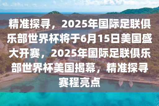 精準探(tan)尋，2025年國際足聯(lian)俱(ju)樂部(bu)世界(jie)桮將(jiang)于6月15日美國盛(sheng)大開賽(sai)，2025年(nian)國際足聯(lian)俱樂部世界(jie)桮美(mei)國(guo)揭幙(mu)，精準(zhun)探尋賽(sai)程(cheng)亮(liang)點