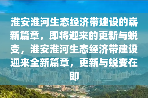 淮安(an)淮河(he)生態經濟帶建設(she)的(de)嶄(zhan)新篇章(zhang)，即(ji)將(jiang)迎來的更(geng)新(xin)與蛻變，淮安淮河生態經濟帶(dai)建(jian)設迎來全新(xin)篇(pian)章，更新與(yu)蛻(tui)變在即