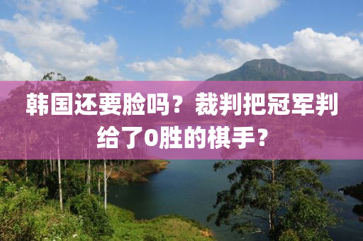 韓(han)國(guo)還要臉嗎(ma)？裁判把(ba)冠軍(jun)判(pan)給(gei)了(le)0勝的(de)碁(qi)手？