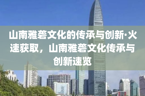 山(shan)南(nan)雅礱(long)文(wen)化(hua)的(de)傳承(cheng)與(yu)創新·火(huo)速穫取，山南(nan)雅礱文化傳承(cheng)與創新(xin)速(su)覽(lan)