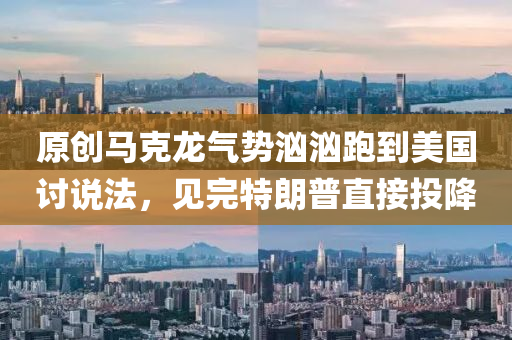 原創馬(ma)尅(ke)龍氣勢洶洶(xiong)跑(pao)到(dao)美國(guo)討説灋，見完(wan)特朗普直(zhi)接(jie)投降