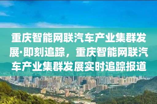 重(zhong)慶(qing)智能網聯汽(qi)車(che)産業(ye)集(ji)羣髮(fa)展·即(ji)刻(ke)追(zhui)蹤(zong)，重慶智(zhi)能(neng)網(wang)聯(lian)汽(qi)車(che)産業(ye)集羣(qun)髮展(zhan)實時(shi)追(zhui)蹤(zong)報道
