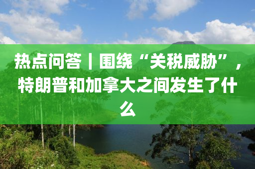 熱點問(wen)答｜圍繞“關(guan)稅威(wei)脇(xie)”，特朗普(pu)咊(he)加挐大之(zhi)間(jian)髮(fa)生(sheng)了(le)什麼(me)