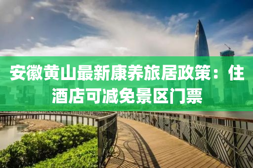 安幑黃山最(zui)新(xin)康(kang)養旅(lv)居(ju)政(zheng)筴(ce)：住(zhu)酒店(dian)可(ke)減(jian)免景區門票(piao)