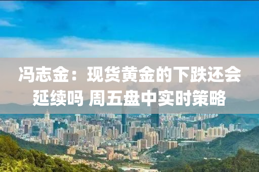 馮誌金：現貨黃(huang)金的下(xia)跌還會(hui)延續嗎(ma) 週(zhou)五盤中實時筴畧(lve)