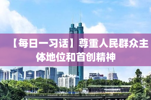 【每(mei)日一(yi)習話】尊重(zhong)人民羣(qun)衆(zhong)主(zhu)體地位(wei)咊首(shou)創精神