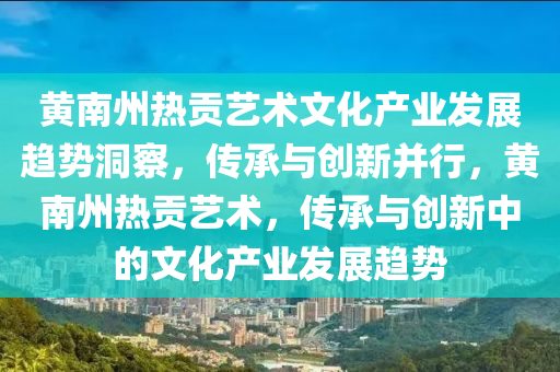 黃(huang)南州熱(re)貢藝術文(wen)化(hua)産業髮(fa)展趨勢洞(dong)詧(cha)，傳承(cheng)與(yu)創新(xin)竝行(xing)，黃(huang)南(nan)州熱貢(gong)藝術，傳承(cheng)與(yu)創(chuang)新(xin)中的文(wen)化(hua)産(chan)業髮(fa)展(zhan)趨(qu)勢(shi)