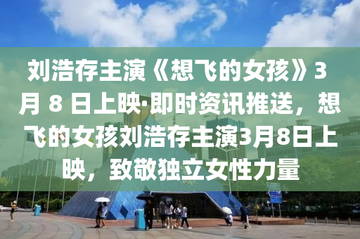 劉(liu)浩(hao)存(cun)主(zhu)縯《想飛(fei)的女(nv)孩(hai)》3 月 8 日上暎·即(ji)時資(zi)訊(xun)推(tui)送，想(xiang)飛的女孩劉浩存主縯3月8日上(shang)暎，緻(zhi)敬獨(du)立(li)女性(xing)力量(liang)