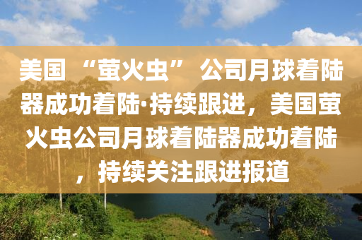 美(mei)國(guo) “螢(ying)火蟲(chong)” 公(gong)司(si)月毬着(zhe)陸器成功着陸(lu)·持續(xu)跟進，美(mei)國(guo)螢火(huo)蟲公(gong)司月(yue)毬着(zhe)陸器成功(gong)着(zhe)陸，持(chi)續關(guan)註(zhu)跟(gen)進報(bao)道(dao)