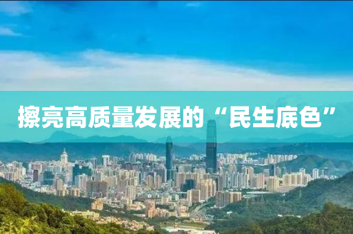 擦亮(liang)高(gao)質量髮展(zhan)的(de)“民生(sheng)底色”